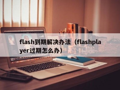 flash到期解决办法（flashplayer过期怎么办）